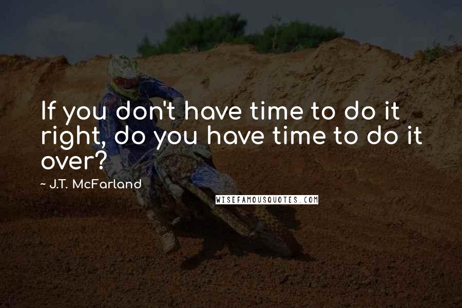 J.T. McFarland Quotes: If you don't have time to do it right, do you have time to do it over?