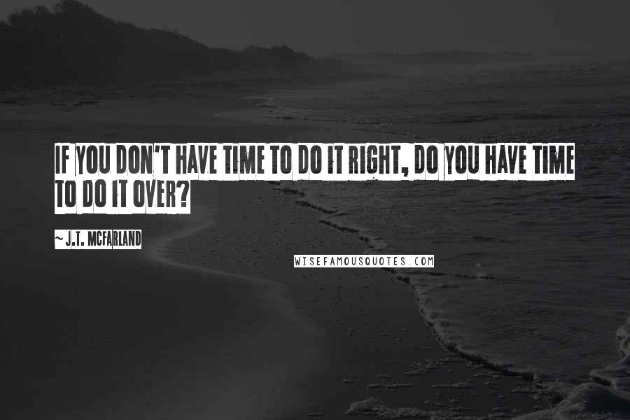 J.T. McFarland Quotes: If you don't have time to do it right, do you have time to do it over?