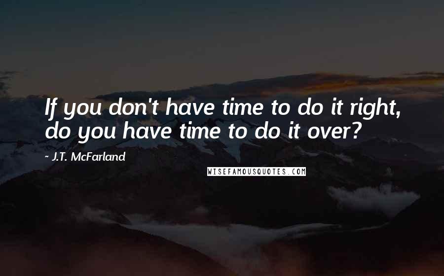 J.T. McFarland Quotes: If you don't have time to do it right, do you have time to do it over?
