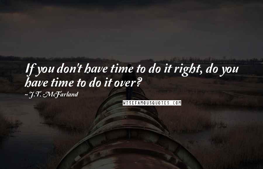 J.T. McFarland Quotes: If you don't have time to do it right, do you have time to do it over?