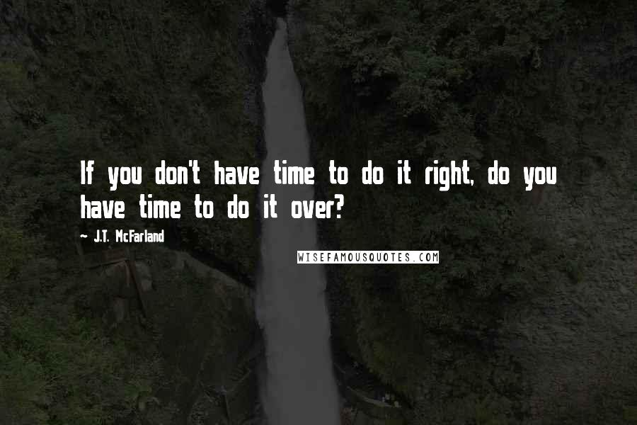 J.T. McFarland Quotes: If you don't have time to do it right, do you have time to do it over?