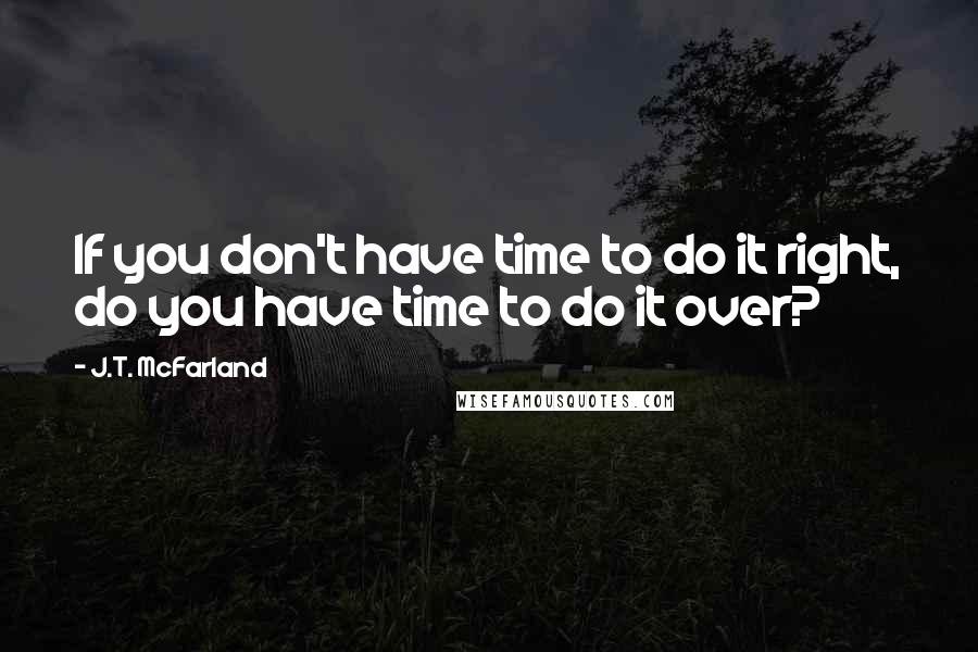 J.T. McFarland Quotes: If you don't have time to do it right, do you have time to do it over?