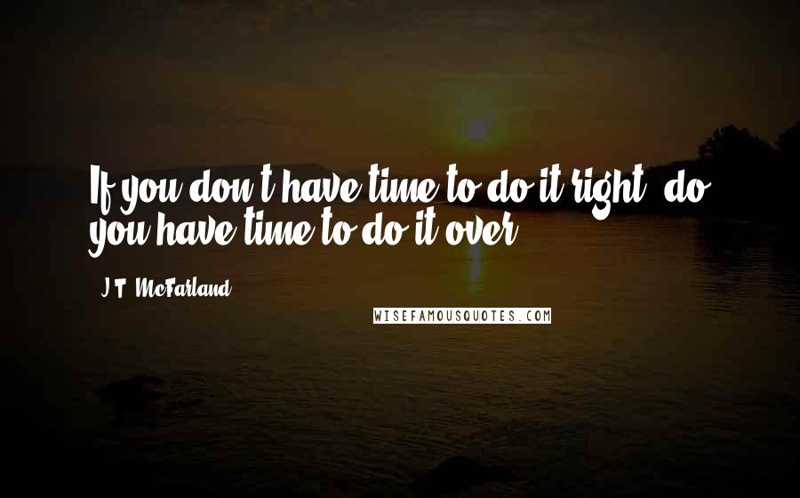 J.T. McFarland Quotes: If you don't have time to do it right, do you have time to do it over?