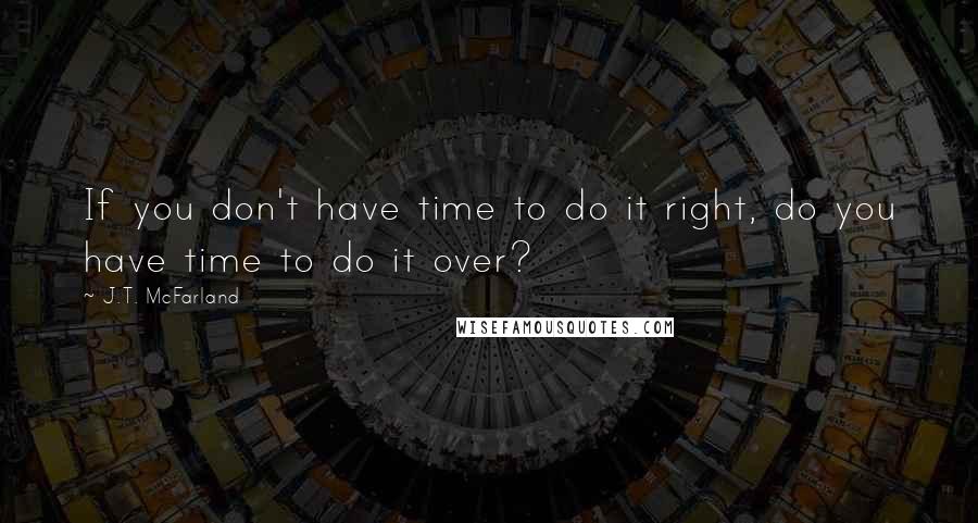 J.T. McFarland Quotes: If you don't have time to do it right, do you have time to do it over?