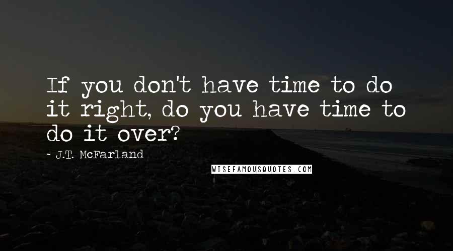 J.T. McFarland Quotes: If you don't have time to do it right, do you have time to do it over?