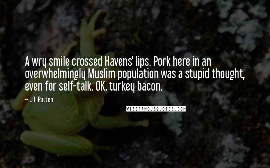 J.T. Patten Quotes: A wry smile crossed Havens' lips. Pork here in an overwhelmingly Muslim population was a stupid thought, even for self-talk. OK, turkey bacon.