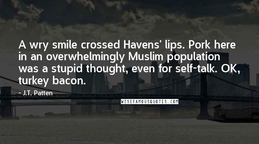 J.T. Patten Quotes: A wry smile crossed Havens' lips. Pork here in an overwhelmingly Muslim population was a stupid thought, even for self-talk. OK, turkey bacon.