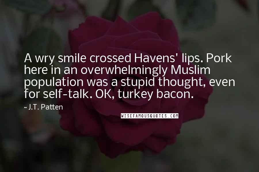 J.T. Patten Quotes: A wry smile crossed Havens' lips. Pork here in an overwhelmingly Muslim population was a stupid thought, even for self-talk. OK, turkey bacon.