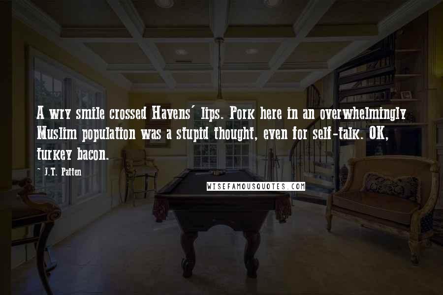 J.T. Patten Quotes: A wry smile crossed Havens' lips. Pork here in an overwhelmingly Muslim population was a stupid thought, even for self-talk. OK, turkey bacon.