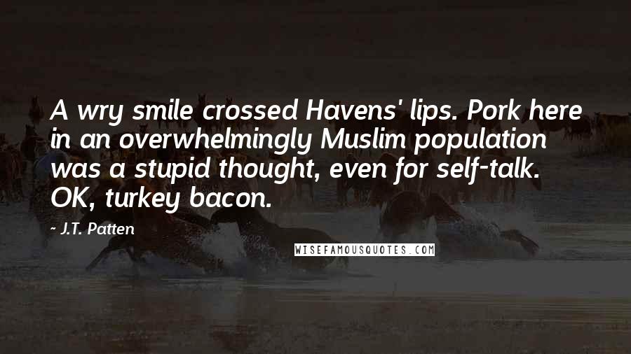 J.T. Patten Quotes: A wry smile crossed Havens' lips. Pork here in an overwhelmingly Muslim population was a stupid thought, even for self-talk. OK, turkey bacon.