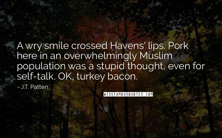 J.T. Patten Quotes: A wry smile crossed Havens' lips. Pork here in an overwhelmingly Muslim population was a stupid thought, even for self-talk. OK, turkey bacon.