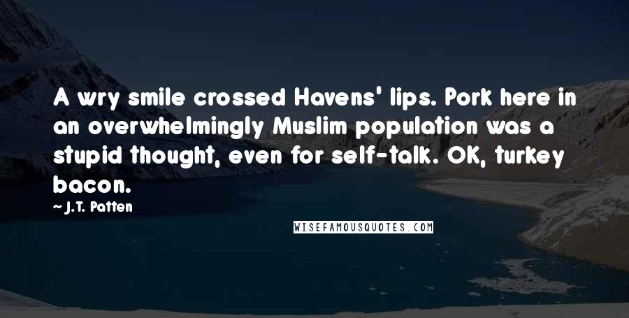 J.T. Patten Quotes: A wry smile crossed Havens' lips. Pork here in an overwhelmingly Muslim population was a stupid thought, even for self-talk. OK, turkey bacon.