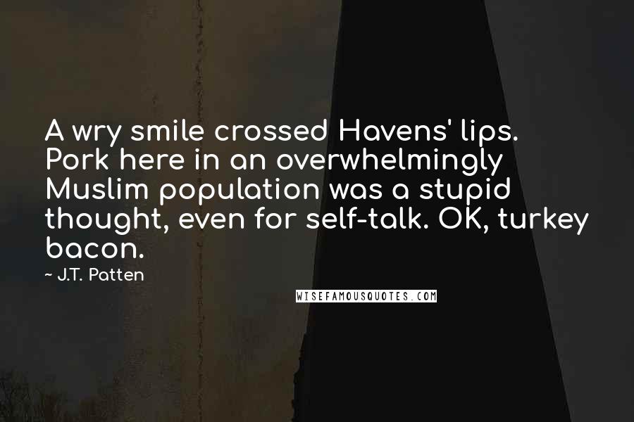 J.T. Patten Quotes: A wry smile crossed Havens' lips. Pork here in an overwhelmingly Muslim population was a stupid thought, even for self-talk. OK, turkey bacon.