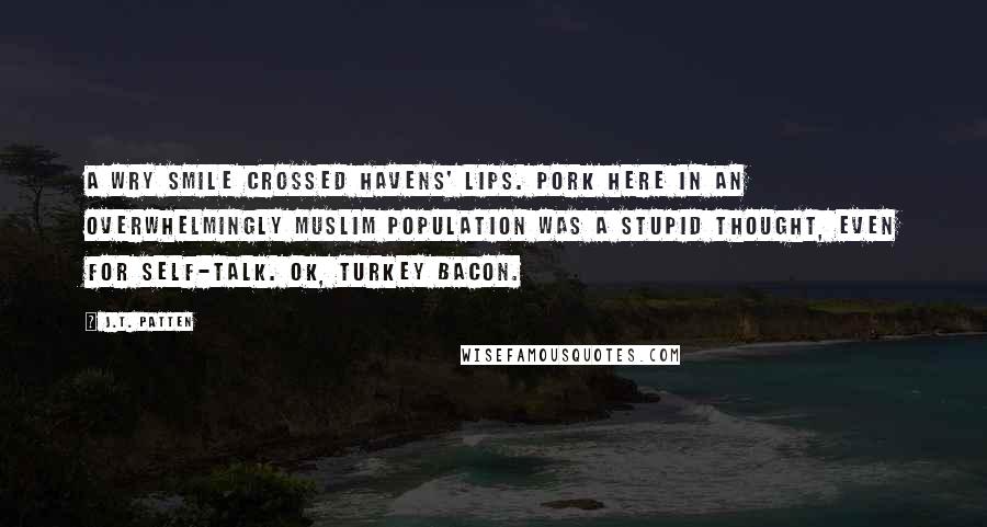J.T. Patten Quotes: A wry smile crossed Havens' lips. Pork here in an overwhelmingly Muslim population was a stupid thought, even for self-talk. OK, turkey bacon.