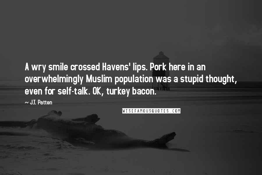 J.T. Patten Quotes: A wry smile crossed Havens' lips. Pork here in an overwhelmingly Muslim population was a stupid thought, even for self-talk. OK, turkey bacon.