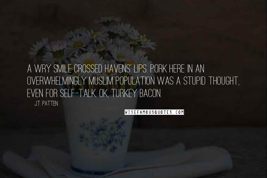 J.T. Patten Quotes: A wry smile crossed Havens' lips. Pork here in an overwhelmingly Muslim population was a stupid thought, even for self-talk. OK, turkey bacon.