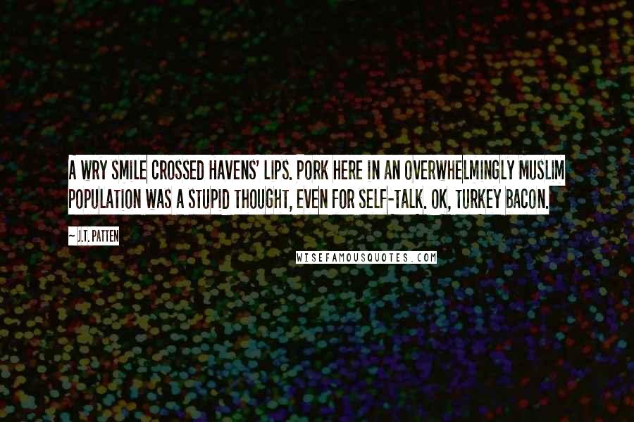 J.T. Patten Quotes: A wry smile crossed Havens' lips. Pork here in an overwhelmingly Muslim population was a stupid thought, even for self-talk. OK, turkey bacon.