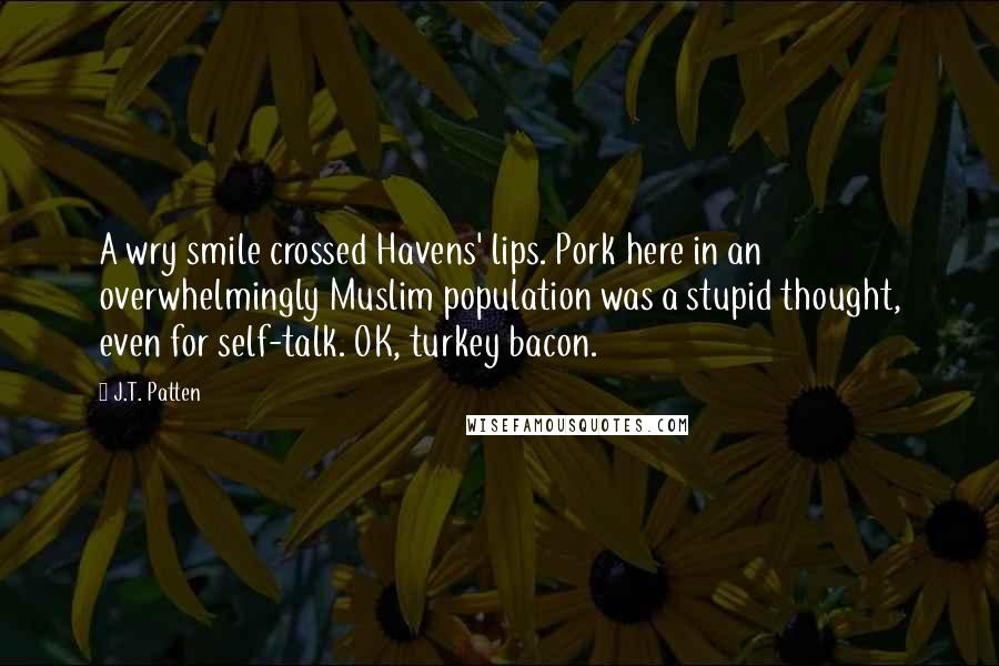 J.T. Patten Quotes: A wry smile crossed Havens' lips. Pork here in an overwhelmingly Muslim population was a stupid thought, even for self-talk. OK, turkey bacon.