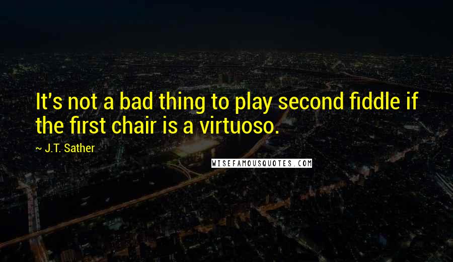 J.T. Sather Quotes: It's not a bad thing to play second fiddle if the first chair is a virtuoso.