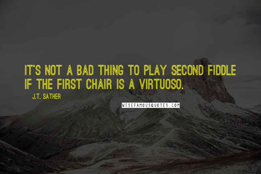 J.T. Sather Quotes: It's not a bad thing to play second fiddle if the first chair is a virtuoso.