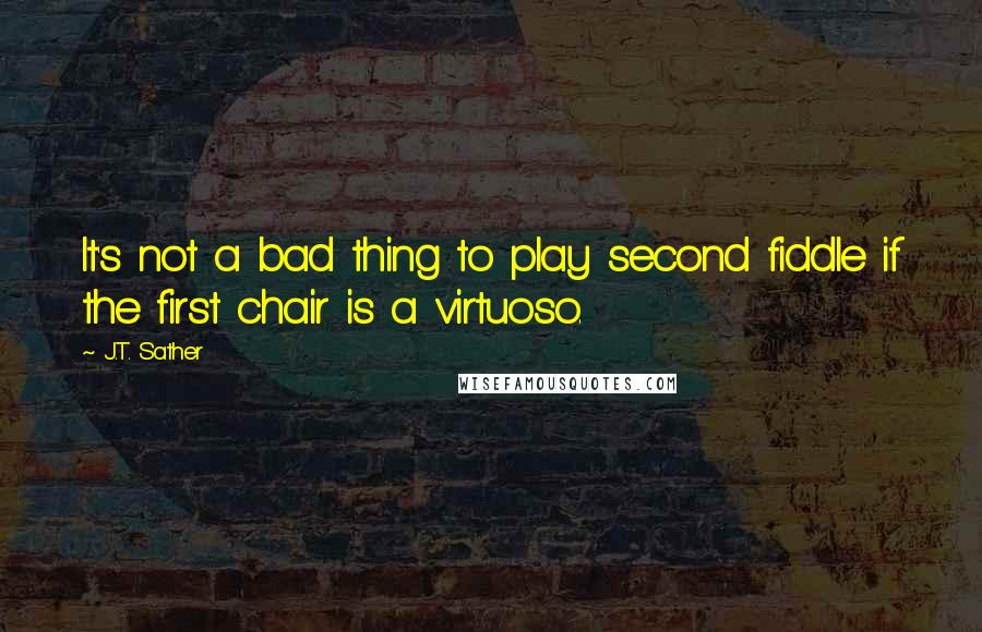 J.T. Sather Quotes: It's not a bad thing to play second fiddle if the first chair is a virtuoso.