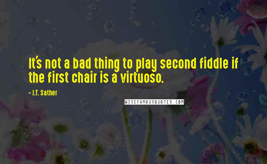 J.T. Sather Quotes: It's not a bad thing to play second fiddle if the first chair is a virtuoso.