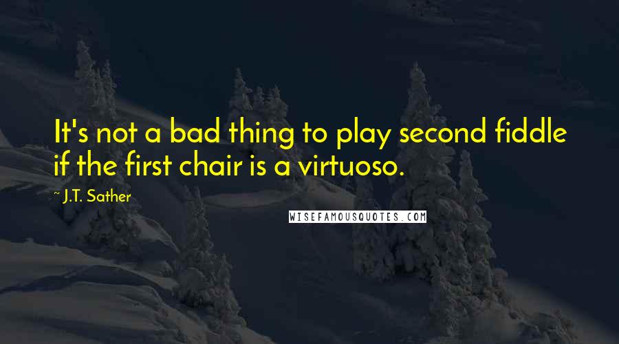 J.T. Sather Quotes: It's not a bad thing to play second fiddle if the first chair is a virtuoso.