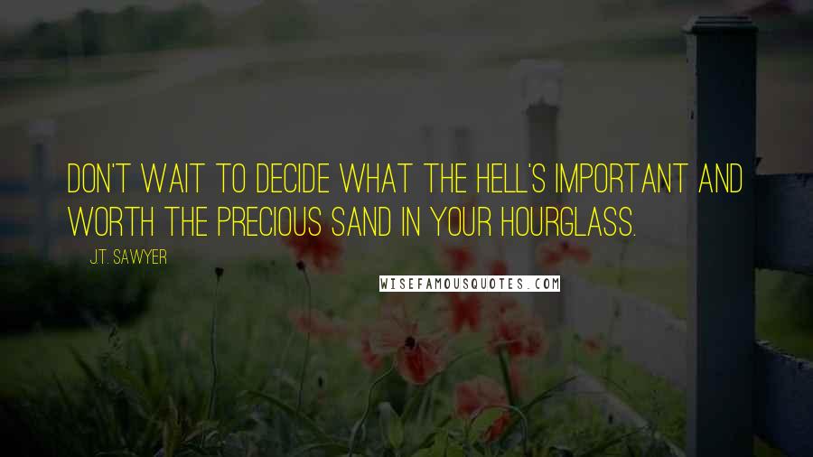 J.T. Sawyer Quotes: Don't wait to decide what the hell's important and worth the precious sand in your hourglass.