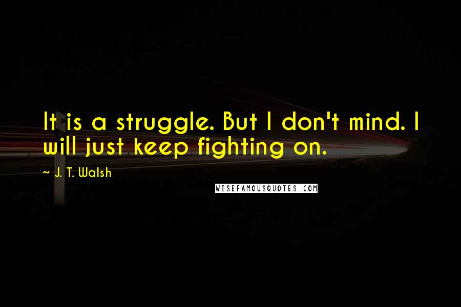 J. T. Walsh Quotes: It is a struggle. But I don't mind. I will just keep fighting on.