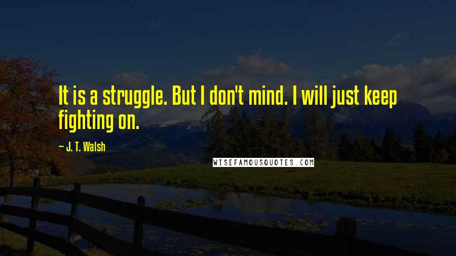 J. T. Walsh Quotes: It is a struggle. But I don't mind. I will just keep fighting on.