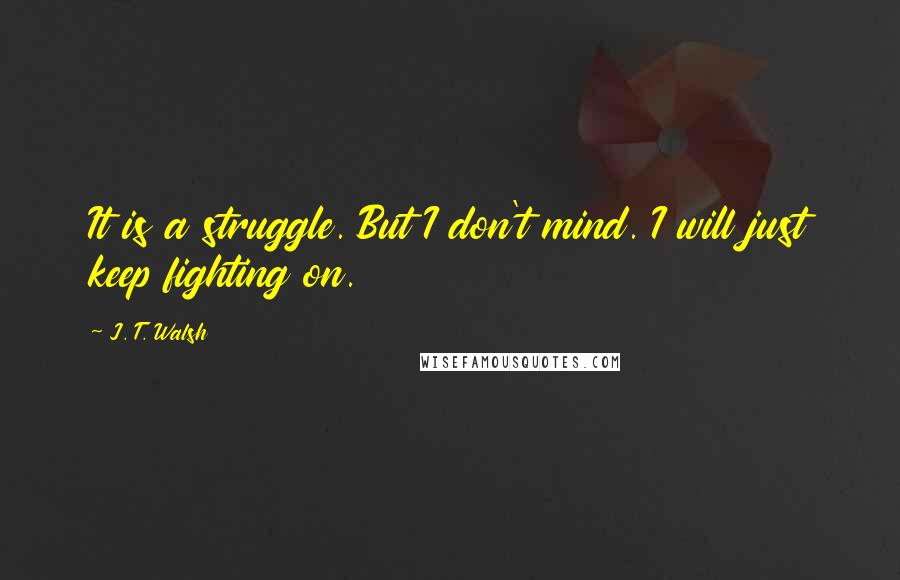 J. T. Walsh Quotes: It is a struggle. But I don't mind. I will just keep fighting on.