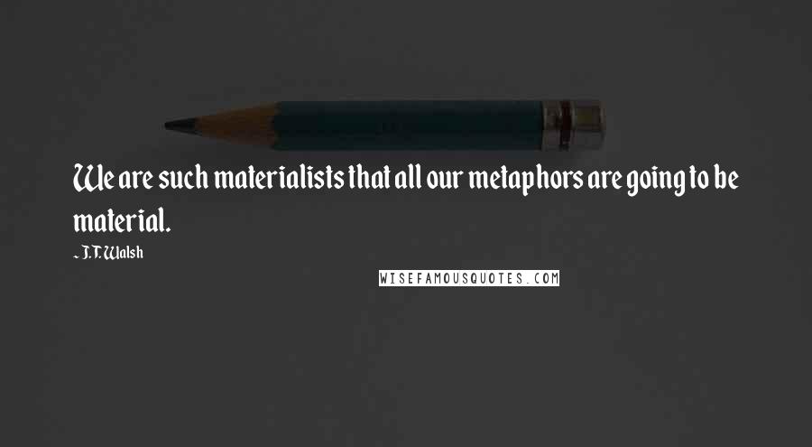 J. T. Walsh Quotes: We are such materialists that all our metaphors are going to be material.