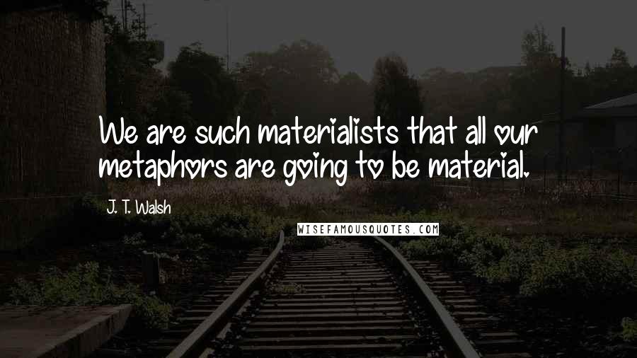 J. T. Walsh Quotes: We are such materialists that all our metaphors are going to be material.