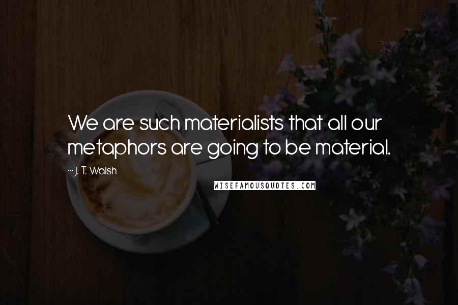 J. T. Walsh Quotes: We are such materialists that all our metaphors are going to be material.