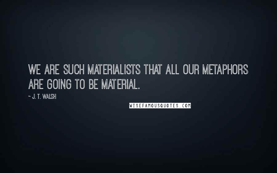 J. T. Walsh Quotes: We are such materialists that all our metaphors are going to be material.