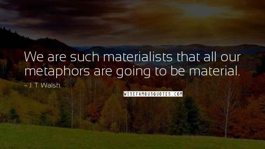 J. T. Walsh Quotes: We are such materialists that all our metaphors are going to be material.