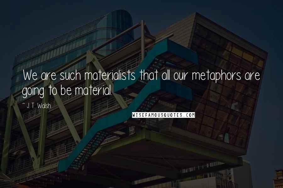 J. T. Walsh Quotes: We are such materialists that all our metaphors are going to be material.