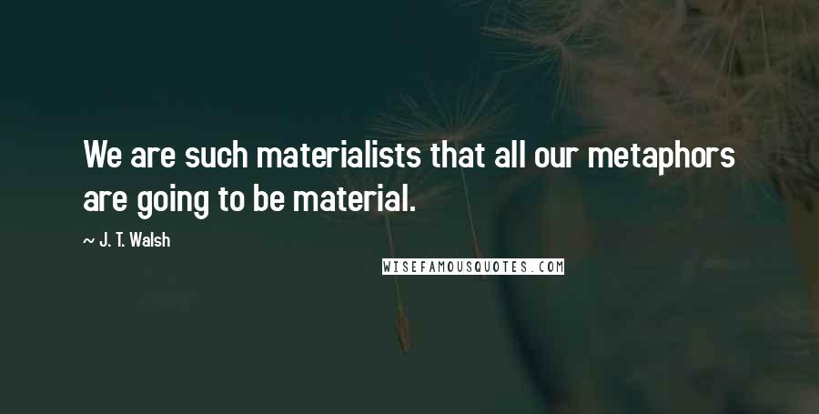 J. T. Walsh Quotes: We are such materialists that all our metaphors are going to be material.
