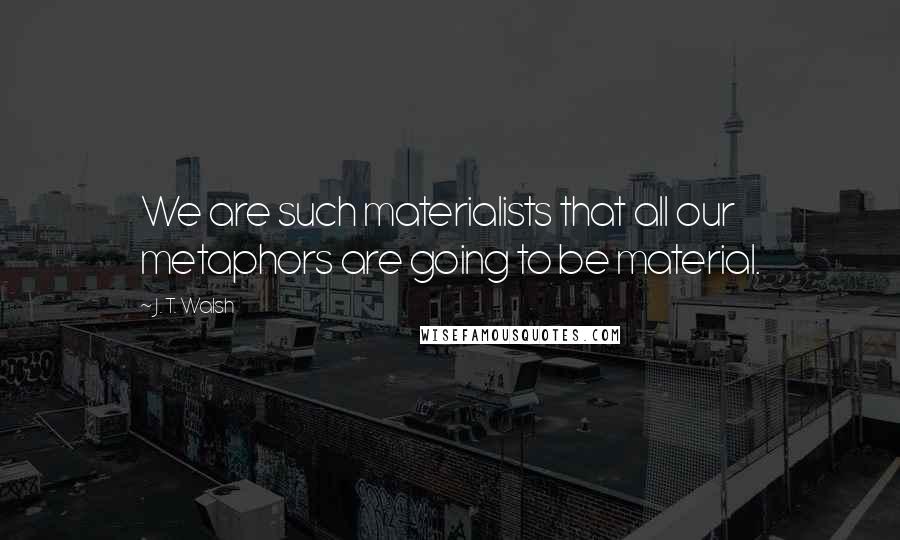 J. T. Walsh Quotes: We are such materialists that all our metaphors are going to be material.