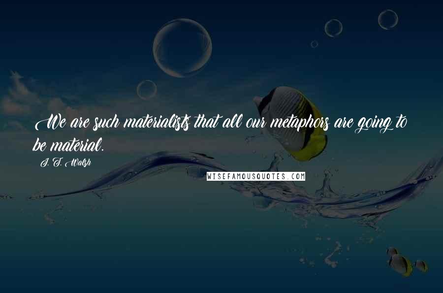 J. T. Walsh Quotes: We are such materialists that all our metaphors are going to be material.