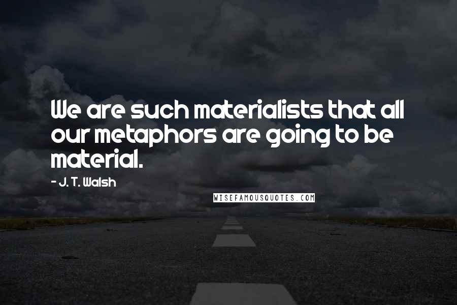 J. T. Walsh Quotes: We are such materialists that all our metaphors are going to be material.