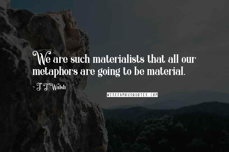 J. T. Walsh Quotes: We are such materialists that all our metaphors are going to be material.