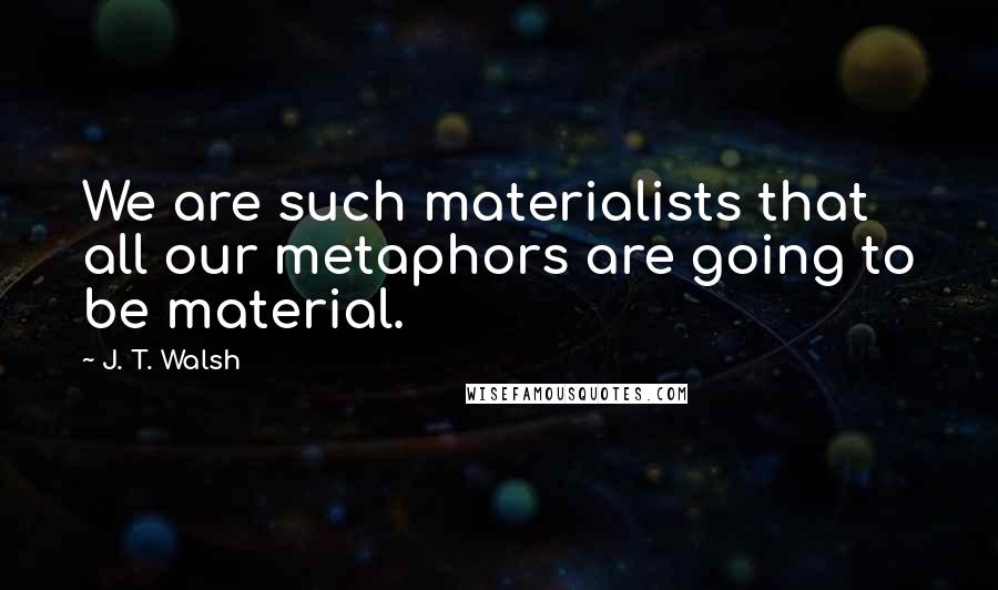 J. T. Walsh Quotes: We are such materialists that all our metaphors are going to be material.
