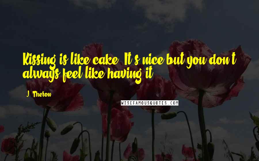 J. Theron Quotes: Kissing is like cake. It's nice but you don't always feel like having it.