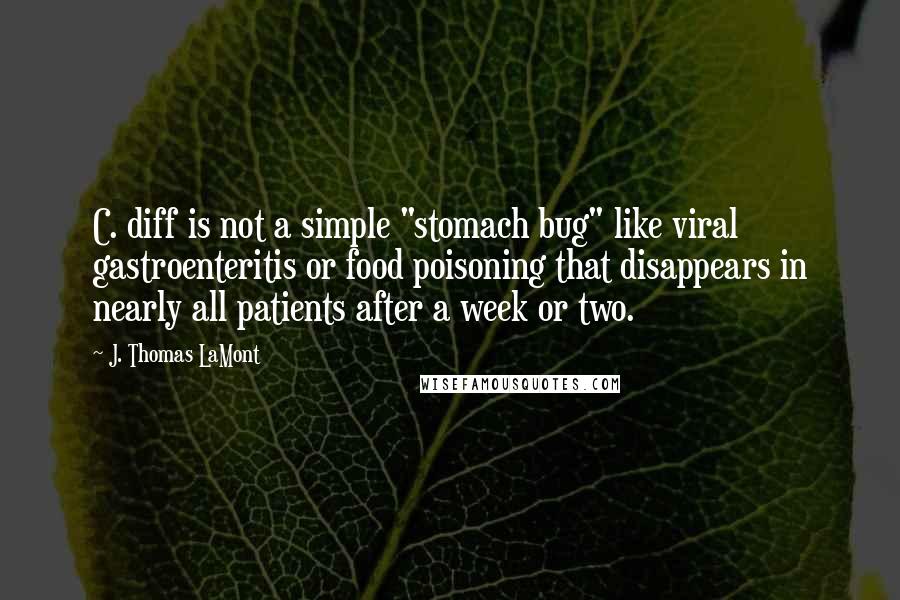 J. Thomas LaMont Quotes: C. diff is not a simple "stomach bug" like viral gastroenteritis or food poisoning that disappears in nearly all patients after a week or two.