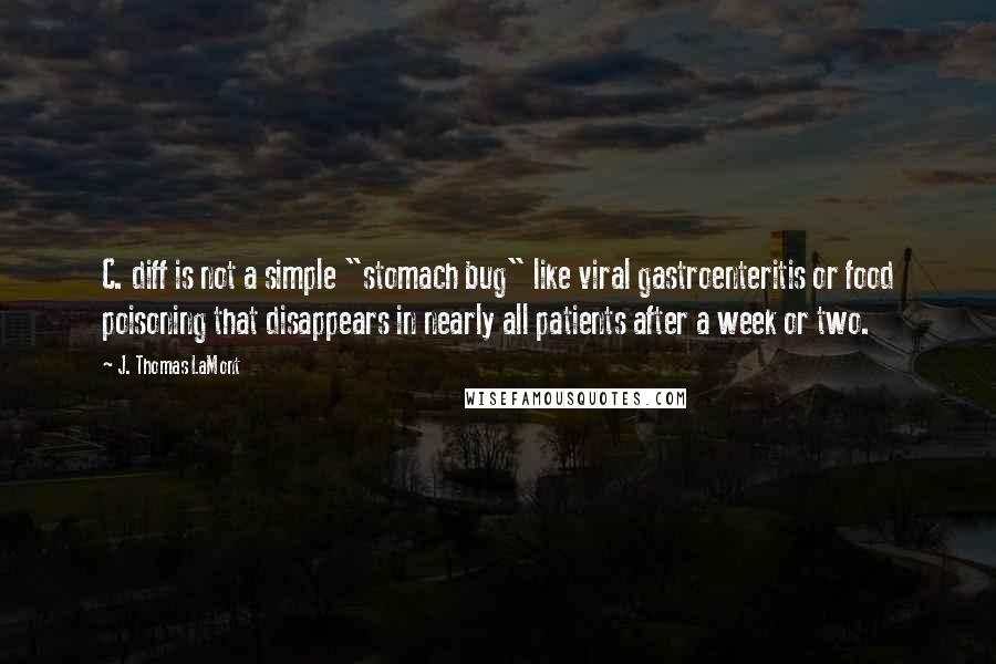 J. Thomas LaMont Quotes: C. diff is not a simple "stomach bug" like viral gastroenteritis or food poisoning that disappears in nearly all patients after a week or two.