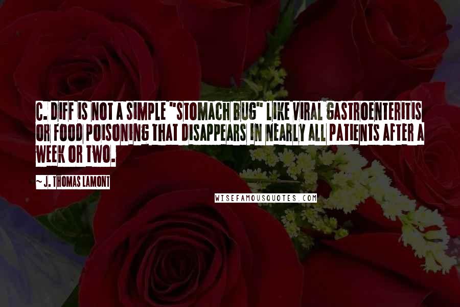 J. Thomas LaMont Quotes: C. diff is not a simple "stomach bug" like viral gastroenteritis or food poisoning that disappears in nearly all patients after a week or two.