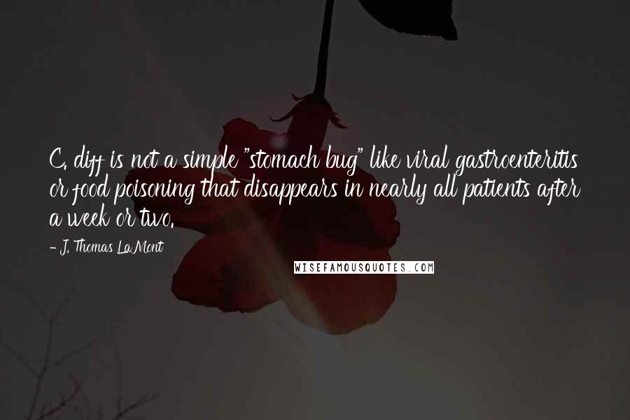 J. Thomas LaMont Quotes: C. diff is not a simple "stomach bug" like viral gastroenteritis or food poisoning that disappears in nearly all patients after a week or two.