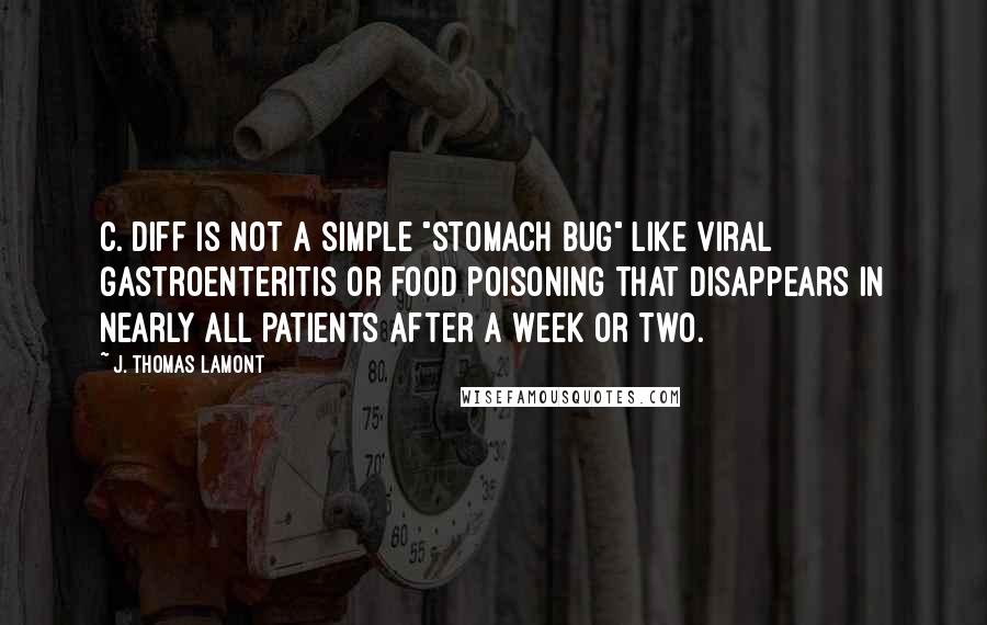 J. Thomas LaMont Quotes: C. diff is not a simple "stomach bug" like viral gastroenteritis or food poisoning that disappears in nearly all patients after a week or two.