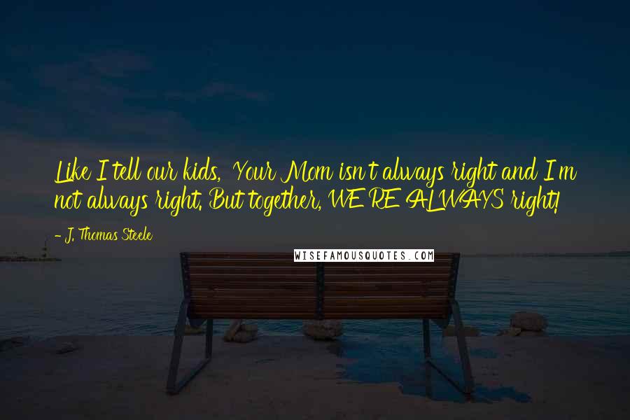 J. Thomas Steele Quotes: Like I tell our kids, 'Your Mom isn't always right and I'm not always right. But together, WE'RE ALWAYS right!